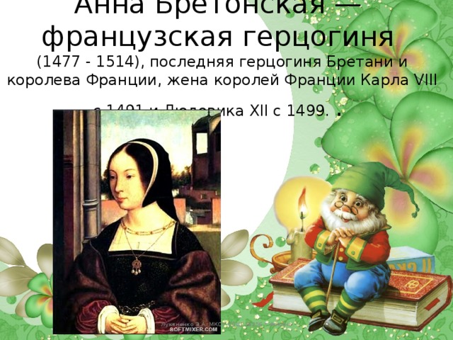 Анна Бретонская —  французская герцогиня  (1477 - 1514), последняя герцогиня Бретани и королева Франции, жена королей Франции Карла VIII c 1491 и Людовика XII c 1499. .   Лукяненко Э.А. МКОУ СОШ №256 г.Фокино 