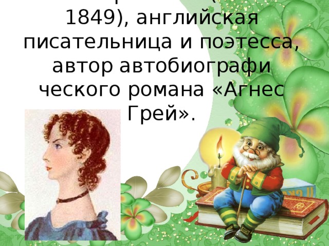 Анна Бронте — (1820 - 1849), английская писательница и поэтесса, автор автобиографи­ческого романа «Агнес Грей».   
