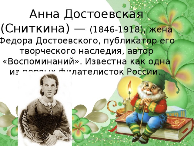 Анна Достоевская (Сниткина) — (1846-1918), жена Федора Достоевского, публикатор его творческого наследия, автор «Воспоминаний». Известна как одна из первых филателисток России. Лукяненко Э.А. МКОУ СОШ №256 г.Фокино 