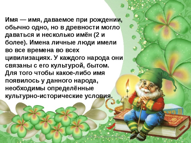 Имя — имя, даваемое при рождении, обычно одно, но в древности могло даваться и несколько имён (2 и более). Имена личные люди имели во все времена во всех цивилизациях. У каждого народа они связаны с его культурой, бытом. Для того чтобы какое-либо имя появилось у данного народа, необходимы определённые культурно-исторические условия. Лукяненко Э.А. МКОУ СОШ №256 г.Фокино 