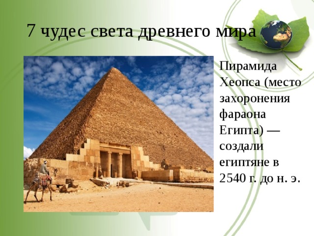 7 чудес света древнего мира Пирамида Хеопса (место захоронения фараона Египта) — создали египтяне в 2540 г. до н. э . 