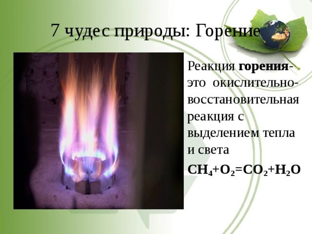 7 чудес природы: Горение Реакция горения - это окислительно- восстановительная реакция с выделением тепла и света CH 4 +O 2 =CO 2 +H 2 O  