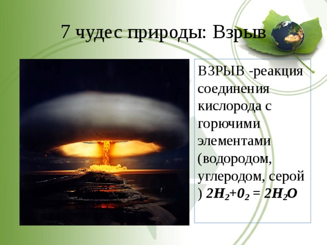 7 чудес природы: Взрыв ВЗРЫВ -реакция соединения кислорода с горючими элементами (водородом, углеродом, серой ) 2Н 2 +0 2 = 2Н 2 O  