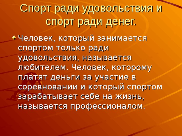 Спорт ради удовольствия и спорт ради денег. Человек, который занимается спортом только ради удовольствия, называется любителем. Человек, которому платят деньги за участие в соревновании и который спортом зарабатывает себе на жизнь, называется профессионалом. 