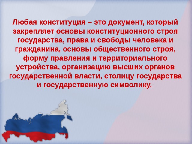 Любая конституция – это документ, который закрепляет основы конституционного строя государства, права и свободы человека и гражданина, основы общественного строя, форму правления и территориального устройства, организацию высших органов государственной власти, столицу государства и государственную символику. 