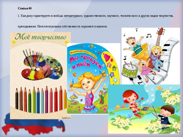 Статья 44   1. Каждому гарантируется свобода литературного, художественного, научного, технического и других видов творчества, преподавания. Интеллектуальная собственность охраняется законом.  