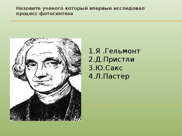 Назовите ученого который впервые исследовал процесс фотосинтеза Я .Гельмонт Д.Пристли Ю.Сакс Л.Пастер 