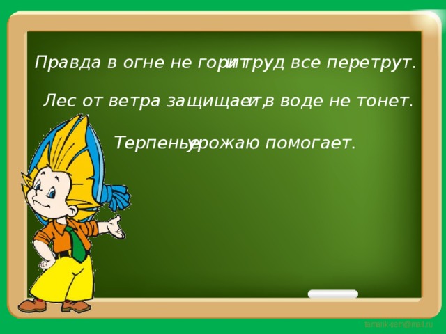 Правда в огне не горит и труд все перетрут. Лес от ветра защищает, и в воде не тонет. Терпенье урожаю помогает. 
