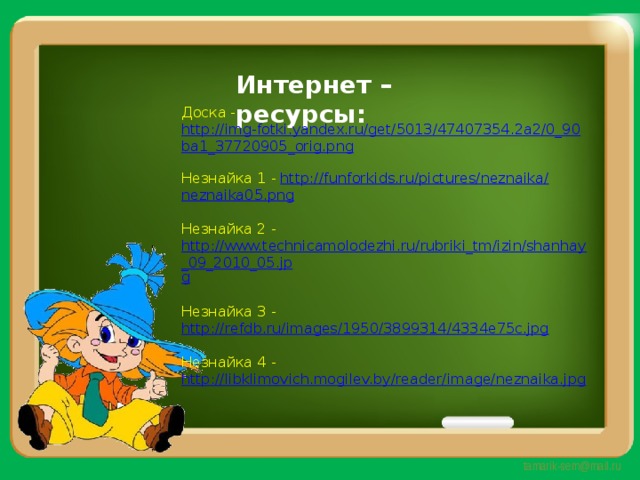 Интернет – ресурсы: Доска - http://img-fotki.yandex.ru/get/5013/47407354.2a2/0_90ba1_37720905_orig.png Незнайка 1 - http :// funforkids . ru / pictures / neznaika / neznaika 05. png Незнайка 2 - http://www.technicamolodezhi.ru/rubriki_tm/izin/shanhay_09_2010_05.jp g Незнайка 3 - http://refdb.ru/images/1950/3899314/4334e75c.jpg Незнайка 4 - http://libklimovich.mogilev.by/reader/image/neznaika.jpg 