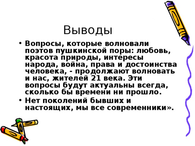 Выводы Вопросы, которые волновали поэтов пушкинской поры: любовь, красота природы, интересы народа, война, права и достоинства человека, - продолжают волновать и нас, жителей 21 века. Эти вопросы будут актуальны всегда, сколько бы времени ни прошло. Нет поколений бывших и настоящих, мы все современники».   
