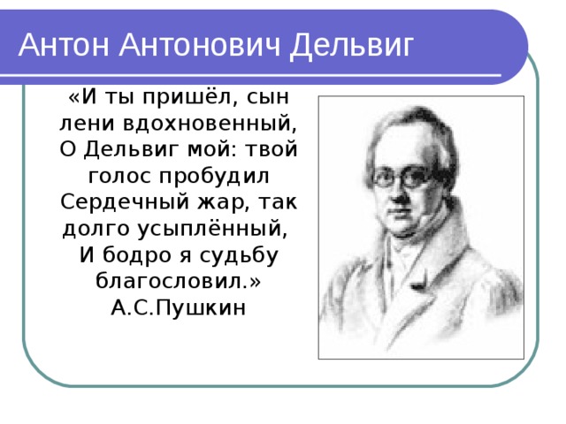 Антон Антонович Дельвиг «И ты пришёл, сын лени вдохновенный, О Дельвиг мой: твой голос пробудил Сердечный жар, так долго усыплённый, И бодро я судьбу благословил.» А.С.Пушкин 