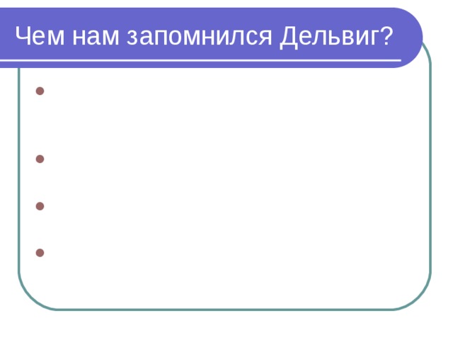 Чем нам запомнился Дельвиг? Первым из лицеистов опубликовал стихи в настоящей, не рукописной, печати- в журнале «Вестник Европы» Издатель альманаха «Северные цветы», редактор «Литературной газеты» В творчестве преобладали лирические жанры: элегии, романсы  Романс «Соловей мой, соловей»положен на музыку Алябьева  