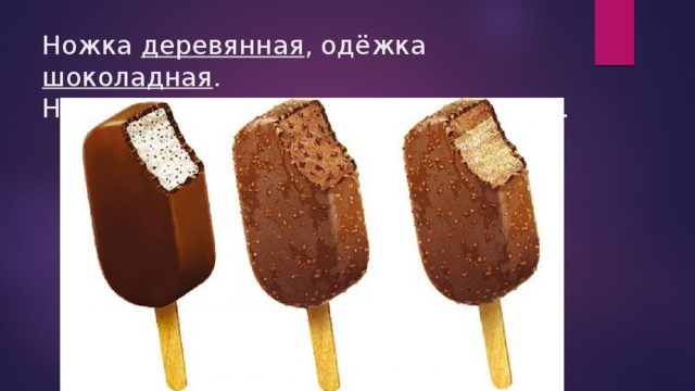 Ножка деревянная , одёжка шоколадная .  На солнышке я таю, во рту я исчезаю. 