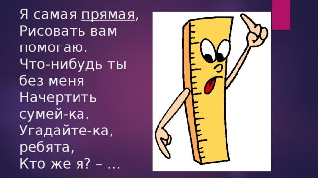 Я самая прямая ,  Рисовать вам помогаю.  Что-нибудь ты без меня  Начертить сумей-ка.  Угадайте-ка, ребята,  Кто же я? – … 