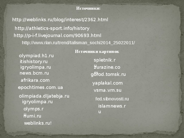 Источники: http://weblinks.ru/blog/interest/2362.html http://athletics-sport.info/history http://p-i-f.livejournal.com/90693.html http://www.rian.ru/trend/talisman_sochi2014_25022011/ Источники картинок olympiad.h1.ru spletnik.ru itishistory.ru zurazine.com  igryolimpa.ru news.bcm.ru gorod.tomsk.ru afrikara.com yaplakal.com epochtimes.com.ua  vsma.vrn.su olimpiada.dljatebja.ru fed.sibnovosti.ru igryolimpa.ru islamnews.ru olymps.ru numi.ru  weblinks.ru! 