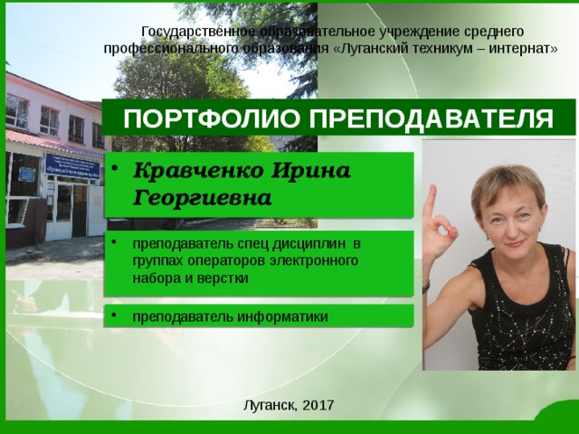 Государственное образовательное учреждение среднего профессионального образования «Луганский техникум – интернат» ПОРТФОЛИО ПРЕПОДАВАТЕЛЯ Кравченко Ирина Георгиевна преподаватель спец дисциплин в группах операторов электронного набора и верстки преподаватель информатики Луганск, 2017  
