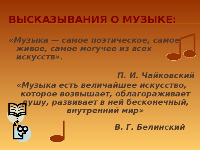 Высказывания о музыке: «Музыка — самое поэтическое, самое живое, самое могучее из всех искусств».  П. И. Чайковский «Музыка есть величайшее искусство, которое возвышает, облагораживает душу, развивает в ней бесконечный, внутренний мир»  В. Г. Белинский