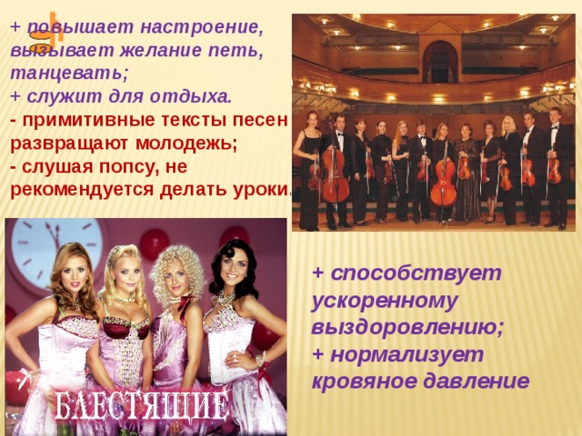 + повышает настроение, вызывает желание петь, танцевать; + служит для отдыха. - примитивные тексты песен развращают молодежь; - слушая попсу, не рекомендуется делать уроки. + способствует ускоренному выздоровлению; + нормализует кровяное давление