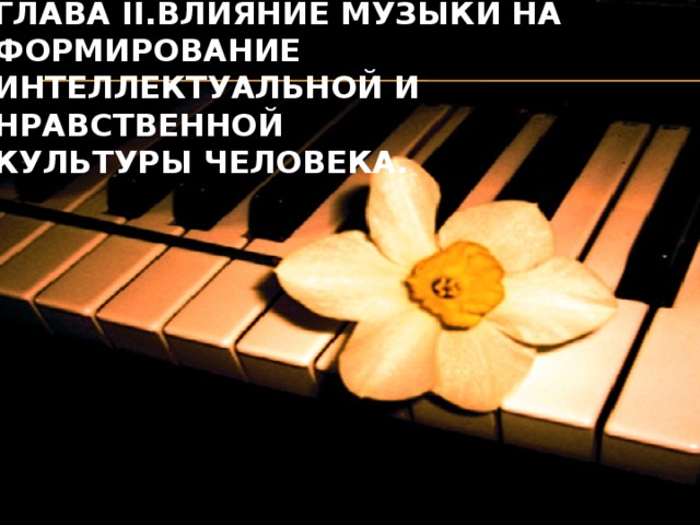 Глава II.ВЛИЯНИЕ МУЗЫКИ НА ФОРМИРОВАНИЕ ИНТЕЛЛЕКТУАЛЬНОЙ И НРАВСТВЕННОЙ  КУЛЬТУРЫ ЧЕЛОВЕКА.