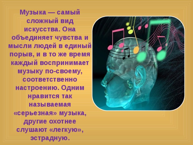 Музыка — самый сложный вид искусства. Она объединяет чувства и мысли людей в единый порыв, и в то же время каждый воспринимает музыку по-своему, соответственно настроению. Одним нравится так называемая «серьезная» музыка, другие охотнее слушают «легкую», эстрадную.