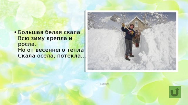 Большая белая скала  Всю зиму крепла и росла.  Но от весеннего тепла  Скала осела, потекла… Сугроб 
