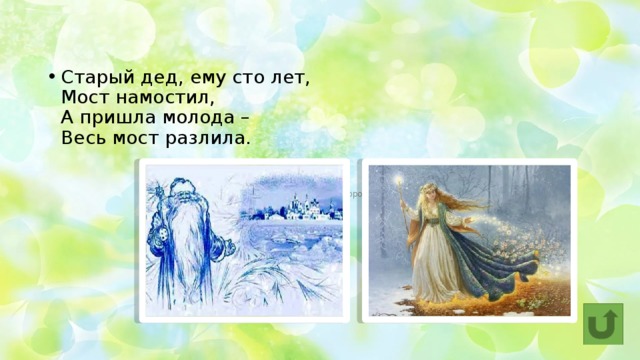 Старый дед, ему сто лет,  Мост намостил,  А пришла молода –  Весь мост разлила. Мороз и Весна 