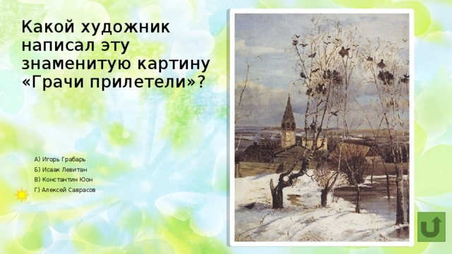 Какой художник написал эту знаменитую картину «Грачи прилетели»? А) Игорь Грабарь  Б) Исаак Левитан   В) Константин Юон  Г) Алексей Саврасов 