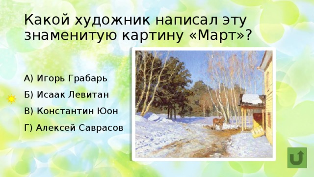 Какой художник написал эту знаменитую картину «Март»? А) Игорь Грабарь  Б) Исаак Левитан   В) Константин Юон  Г) Алексей Саврасов 