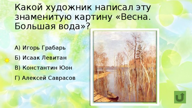 Какой художник написал эту знаменитую картину «Весна. Большая вода»? А) Игорь Грабарь  Б) Исаак Левитан   В) Константин Юон  Г) Алексей Саврасов 