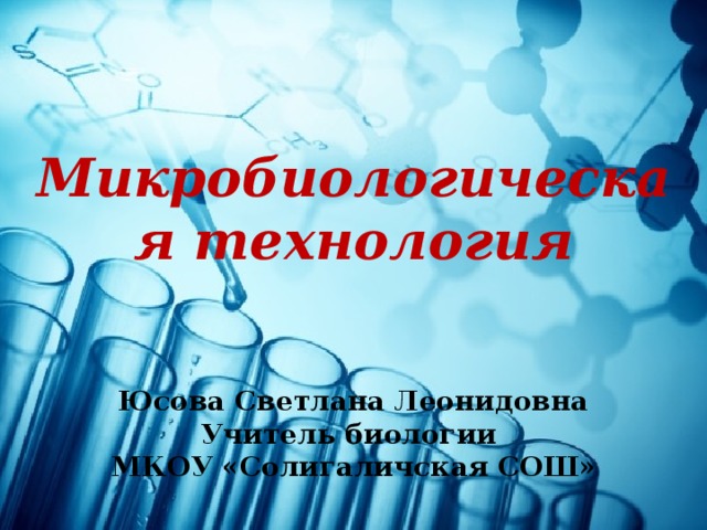  Микробиологическая технология   Юсова Светлана Леонидовна Учитель биологии МКОУ «Солигаличская СОШ» 