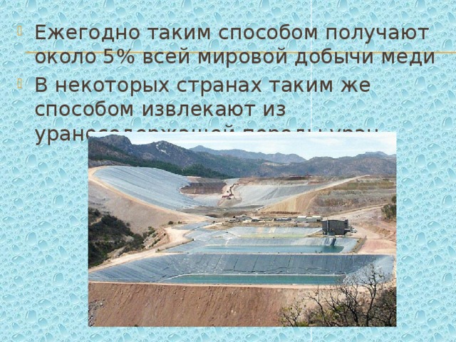 Ежегодно таким способом получают около 5% всей мировой добычи меди В некоторых странах таким же способом извлекают из ураносодержащей породы уран 