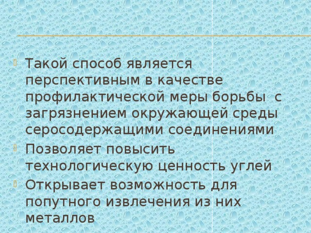 Такой способ является перспективным в качестве профилактической меры борьбы с загрязнением окружающей среды серосодержащими соединениями Позволяет повысить технологическую ценность углей Открывает возможность для попутного извлечения из них металлов 