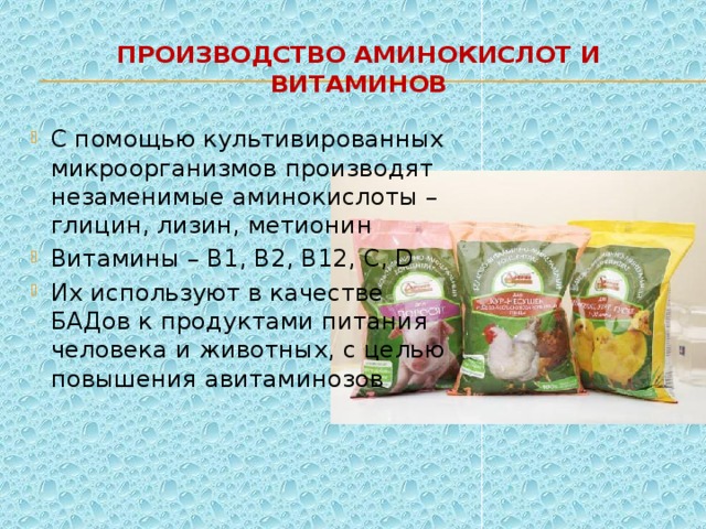 Производство аминокислот и витаминов С помощью культивированных микроорганизмов производят незаменимые аминокислоты –глицин, лизин, метионин Витамины – В1, В2, В12, С, D Их используют в качестве БАДов к продуктами питания человека и животных, с целью повышения авитаминозов  