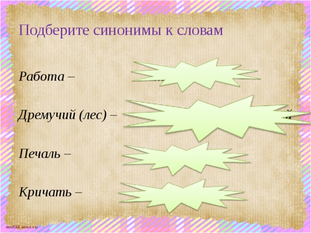 Подберите синонимы к словам Работа – труд, дело  Дремучий (лес) – тёмный, непроходимый  Печаль – грусть,  Кричать – орать 