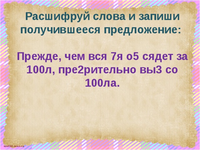 Расшифруй слова и запиши получившееся предложение:  Прежде, чем вся 7я о5 сядет за 100л, пре2рительно вы3 со 100ла. 