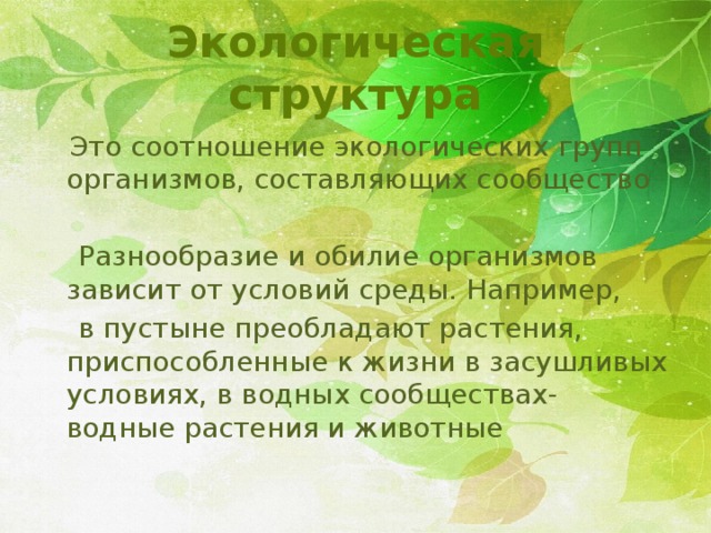Экологическая структура  Это соотношение экологических групп организмов, составляющих сообщество  Разнообразие и обилие организмов зависит от условий среды. Например,  в пустыне преобладают растения, приспособленные к жизни в засушливых условиях, в водных сообществах- водные растения и животные 