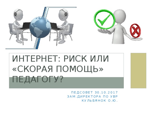Интернет: риск или «скорая помощь» педагогу? Педсовет 30.10.2017 Зам.директора по УВР  Кульбянок О.Ю. 