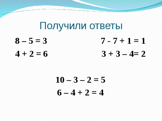 Получили ответы 8 – 5 = 3 7 - 7 + 1 = 1 4 + 2 = 6 3 + 3 – 4= 2  10 – 3 – 2 = 5 6 – 4 + 2 = 4  