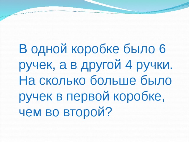 В одной коробке было 6 ручек, а в другой 4 ручки. На сколько больше было ручек в первой коробке, чем во второй?  