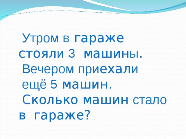  Утром в гараже стоял и  3   машин ы .  Вечером при ехал и   ещё 5 машин.   Сколько машин стало в  гараже? 