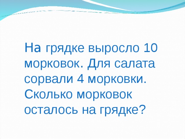 На грядке выросло 10 морковок . Для салата сорвали 4 морковки. Сколько морковок осталось на грядке? 