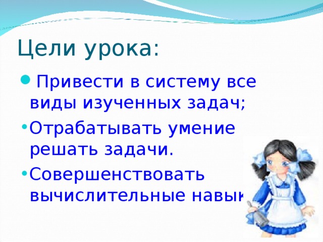 Привести в систему все виды изученных задач; Отрабатывать умение решать задачи. Совершенствовать вычислительные навыки. 