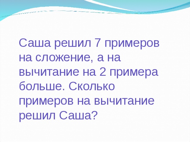 Саша решил 7 примеров на сложение, а на вычитание на 2 примера больше. Сколько примеров на вычитание решил Саша? 
