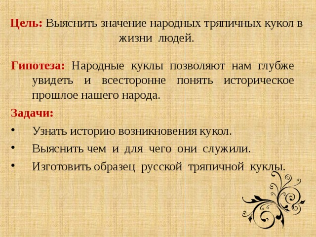 Цель:  Выяснить значение народных тряпичных кукол в жизни людей. Гипотеза: Народные куклы позволяют нам глубже увидеть и всесторонне понять историческое прошлое нашего народа. Задачи: