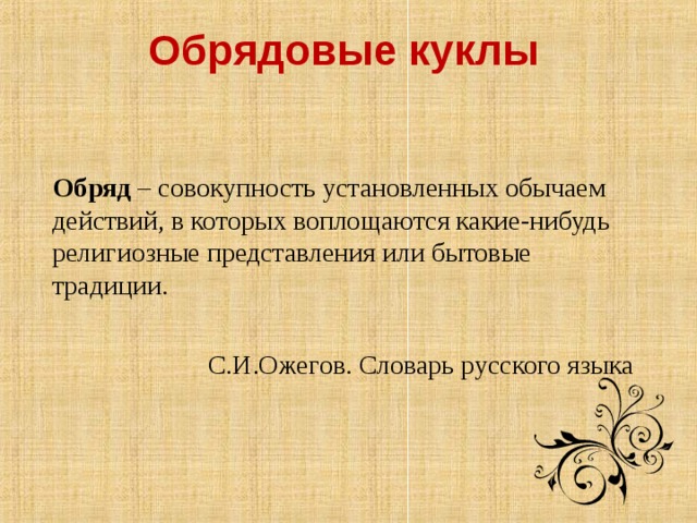 Обрядовые куклы    Обряд – совокупность установленных обычаем действий, в которых воплощаются какие-нибудь религиозные представления или бытовые традиции.  С.И.Ожегов. Словарь русского языка