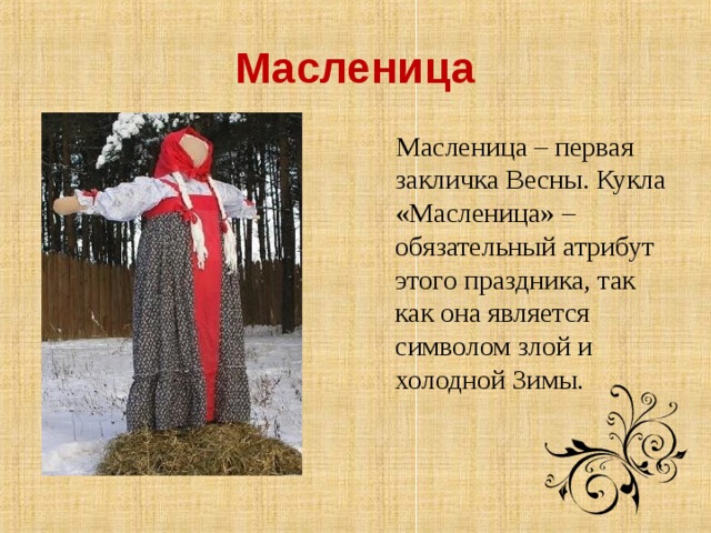 Масленица  Масленица – первая закличка Весны. Кукла «Масленица» – обязательный атрибут этого праздника, так как она является символом злой и холодной Зимы.