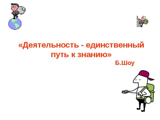 «Деятельность - единственный путь к знанию»  Б.Шоу  