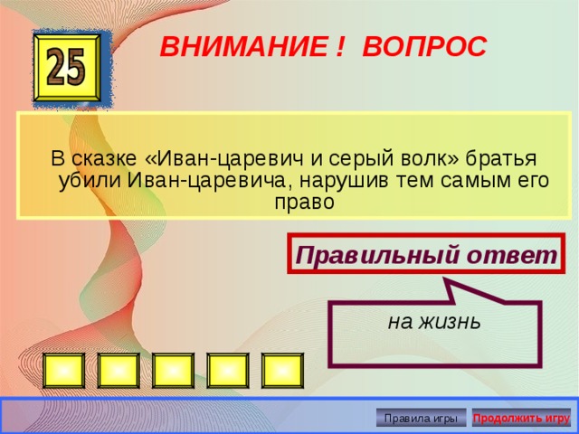 на жизнь ВНИМАНИЕ ! ВОПРОС В сказке «Иван-царевич и серый волк» братья убили Иван-царевича, нарушив тем самым его право Правильный ответ Правила игры Продолжить игру 