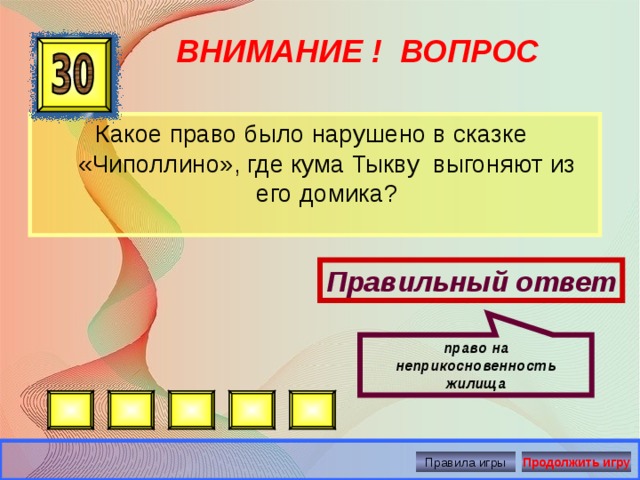 право на неприкосновенность жилища ВНИМАНИЕ ! ВОПРОС Какое право было нарушено в сказке «Чиполлино», где кума Тыкву выгоняют из его домика? Правильный ответ Правила игры Продолжить игру 