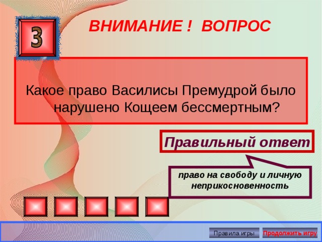 право на свободу и личную неприкосновенность ВНИМАНИЕ ! ВОПРОС Какое право Василисы Премудрой было нарушено Кощеем бессмертным? Правильный ответ Правила игры Продолжить игру 